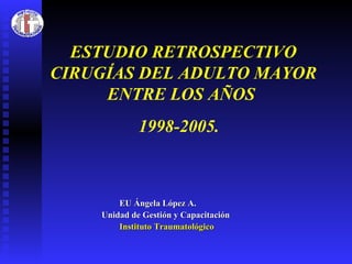 [object Object],[object Object],[object Object],ESTUDIO RETROSPECTIVO CIRUGÍAS DEL ADULTO MAYOR ENTRE LOS AÑOS  1998-2005.  