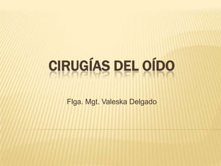CIRUGÍAS DEL OÍDO
Flga. Mgt. Valeska Delgado
 