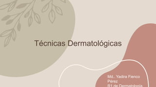 Técnicas Dermatológicas
Md.. Yadira Fienco
Pérez
 