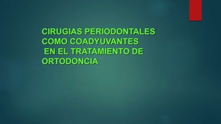 CIRUGIAS PERIODONTALES
COMO COADYUVANTES
EN EL TRATAMIENTO DE
ORTODONCIA
 