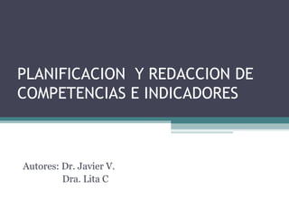 PLANIFICACION Y REDACCION DE
COMPETENCIAS E INDICADORES



Autores: Dr. Javier V.
         Dra. Lita C
 