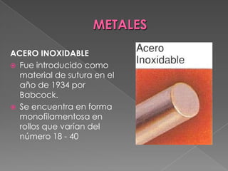 METALES
ACERO INOXIDABLE
 Fue introducido como
material de sutura en el
año de 1934 por
Babcock.
 Se encuentra en forma
monofilamentosa en
rollos que varían del
número 18 - 40

 