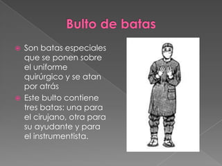 



Son batas especiales
que se ponen sobre
el uniforme
quirúrgico y se atan
por atrás
Este bulto contiene
tres batas: una para
el cirujano, otra para
su ayudante y para
el instrumentista.

 