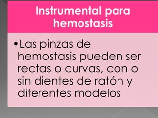 Instrumental para
hemostasis
•Las pinzas de
hemostasis pueden ser
rectas o curvas, con o
sin dientes de ratón y
diferentes modelos

 