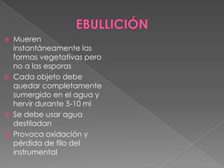Mueren
instantáneamente las
formas vegetativas pero
no a las esporas
 Cada objeto debe
quedar completamente
sumergido en el agua y
hervir durante 5-10 mi
 Se debe usar agua
destiladan
 Provoca oxidación y
pérdida de filo del
instrumental


 