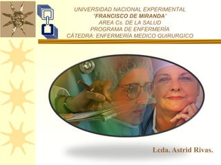 UNIVERSIDAD NACIONAL EXPERIMENTAL
“FRANCISCO DE MIRANDA”
AREA Cs. DE LA SALUD
PROGRAMA DE ENFERMERÍA
CÁTEDRA: ENFERMERÍA MEDICO QUIRURGICO
Lcda. Astrid Rivas.
 