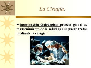 La Cirugía.
Intervención Quirúrgica: proceso global de
mantenimiento de la salud que se puede tratar
mediante la cirugía.
 