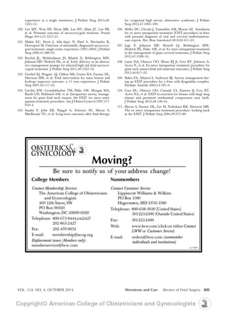experience at a single institution. J Pediatr Surg 2013;48:
1225–31.
100. Lee MY, Won HS, Hyun MK, Lee HY, Shim JY, Lee PR,
et al. Perinatal outcome of sacrococcygeal teratome. Prenat
Diagn 2011;31:1217–21.
101. Makin EC, Hyett J, Ade-Ajayi N, Patel S, Nicolaides K,
Davenport M. Outcome of antenatally diagnosed sacrococcy-
geal teratomas: single center experience (1993–2004). J Pediatr
Surg 2006;41:388–93.
102. Roybal JL, Moldenhauer JS, Khalek N, Bebbington MW,
Johnson MP, Hedrick HL, et al. Early delivery as an alterna-
tive management strategy for selected high risk fetal sacrococ-
cygeal teratomas. J Pediatr Surg 2011;46:1325–32.
103. Grethel EJ, Wagner AJ, Clifton MS, Cortes RA, Farmer DL,
Harrison MR, et al. Fetal intervention for mass lesions and
hydrops improves outcome: a 15 year experience. J Pediatr
Surg 2007;42:117–23.
104. Liechty KW, Crombleholme TM, Flake AW, Morgan MA,
Kurth CD, Hubbard AM, et al. Intrapartum airway manage-
ment for giant fetal neck masses: the EXIT (ex utero intra-
partum treatment) procedure. Am J Obstet Gynecol 1997;177:
870–4.
105. Saadai P, Jelin EB, Nijagal A, Schecter SC, Hirose S,
MacKenzie TC, et al. Long-term outcomes after fetal therapy
for congenital high airway obstructive syndrome. J Pediatr
Surg 2012;47:1095–100.
106. Helfer DC, Clivatti J, Yamashita AM, Moron AF. Anesthesia
for ex utero intrapartum treatment (EXIT procedure) in fetus
with prenatal diagnosis of oral and cervical malformations:
case reports. Rev Bras Anestesiol 2012;62:411–23.
107. Laje P, Johnson MP, Howell LJ, Bebbington MW,
Hedrick HL, Flake AW, et al. Ex utero intrapartum treatment
in the management of giant cervical teratomas. J Pediatr Surg
2012;47:1208–16.
108. Lazar DA, Olutoye OO, Moise KJ Jr, Ivey RT, Johnson A,
Ayres N, et al. Ex-utero intrapartum treatment procedure for
giant neck masses-fetal and maternal outcomes. J Pediatr Surg
2011;46:817–22.
109. Baker PA, Aftimos S, Anderson BJ. Airway management dur-
ing an EXIT procedure for a fetus with dysgnathia complex.
Paediatr Anaesth 2004;14:781–6.
110. Cass DL, Olutoye OO, Cassady CI, Zamora IJ, Ivey RT,
Ayres NA, et al. EXIT-to-resection for fetuses with large lung
masses and persistent mediastinal compression near birth.
J Pediatr Surg 2013;48:138–44.
111. Hirose S, Farmer DL, Lee H, Nobuhara KK, Harrison MR.
The ex utero intrapartum treatment procedure: looking back
at the EXIT. J Pediatr Surg 2004;39:375–80.
Moving?
Be sure to notify us of your address change!
College Members
Contact Membership Services
The American College of Obstetricians
and Gynecologists
409 12th Street, SW
PO Box 96920
Washington,DC 20090-6920
Telephone: 800-673-8444,ext2427
202-863-2427
Fax: 202-479-0054
E-mail: membership@acog.org
Replacement issues (Members only):
memberservice@lww.com
Nonmembers
Contact Customer Service
Lippincott Williams & Wilkins
PO Box 1580
Hagerstown, MD 21741-1580
Telephone: 800-638-3030 (United States)
301-223-2300 (Outside United States)
Fax: 301-223-2400
Web: www.lww.com (clickon eitherContact
LWW or Customer Service)
E-mail: orders@lww.com (nonmember
individuals and institutions)
rev 7/2013
VOL. 124, NO. 4, OCTOBER 2014 Wenstrom and Carr Review of Fetal Surgery 835
 