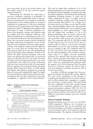 first to gain better access to the uterine surface, and
thus greater control of the laser, and this requires
regional anesthesia.
Determining the threshold for intervening in
twin–twin transfusion syndrome is problematic, in
part because of the unpredictable nature of the pro-
gression of the disorder. In an attempt to standardize
nomenclature for this condition, Quintero51
proposed
classifying the progression of twin–twin transfusion
syndrome into five stages based on the degree of fetal
compromise (Table 1). Although a few programs offer
intervention for stage I twin–twin transfusion syn-
drome, most programs consider only Quintero stage
II or higher twin–twin transfusion syndrome to be
sufficient justification for undertaking the risks of in
utero intervention. Because twin–twin transfusion syn-
drome does not always progress linearly through all
the stages, and because a proportion of cases of early
stage twin–twin transfusion syndrome regress sponta-
neously, some programs require persistent Quintero
stage II on more than one occasion more than 24
hours apart to justify those risks. The gestational age
beyond which laser photocoagulation should not be
offered also differs between programs, with some
centers not offering this therapy after 24 weeks and
others not offering it after 25 or 26 weeks. For these
and other reasons, interpreting data from case series
is problematic. The results of two large randomized
trials have been reported, but both were interrupted
before completion. In a trial sponsored by the Eunice
Kennedy Shriver National Institute of Child Health
and Human Development, pregnancies presenting
before 22 weeks and complicated by stage II or higher
twin–twin transfusion syndrome first underwent an am-
nioreduction and were then randomized to laser pho-
tocoagulation or aggressive serial amnioreduction.52
This trial was halted after enrollment of 42 of 146
planned participants, in part because an interim analy-
sis indicated increased mortality in recipient twins after
laser photocoagulation. The Eurofetus trial randomized
pregnancies presenting between 15 weeks and 26
weeks complicated by stage I or higher twin–twin
transfusion syndrome (recipient twin with maximum
vertical amnionic fluid pocket 8 cm or larger up to
20 weeks and 10 cm or larger at more than 20 weeks,
with a distended bladder; donor twin with maximum
vertical amnionic fluid pocket 2 cm or smaller) to laser
photocoagulation or serial amnioreduction.53
This
trial was stopped after enrollment of 142 of 172
planned participants after an interim analysis indi-
cated that laser ablation resulted in better survival
rates at 28 days of life (at least one twin alive at 28
days: 76% compared with 56%, P5.009; RR of death
of both fetuses: 0.63, 95% CI 0.25–0.93) and at 6
months of life (P5.002), as well as fewer neurologic
abnormalities in survivors (no neurologic complica-
tions at 6 months of age: 52% compared with 31%;
P5.003). The Brown University program, which of-
fers laser photocoagulation only to patients with per-
sistent stage II or higher twin–twin transfusion
syndrome, has reported fetal outcomes identical to
those of other programs while taking only approxi-
mately 50% of all evaluated patients to the operating
suite.54
There is a randomized trial underway under
the auspices of the North American Fetal Treatment
Network to determine whether the risks of stage I
twin–twin transfusion syndrome warrant the risks of
in utero intervention.
A number of different strategies have been pro-
posed to maximize the clinical effect of laser ablation.
The most recent contribution to this literature is
a randomized controlled trial of 274 women random-
ized to either standard laser coagulation or coagula-
tion of the entire vascular equator. That study found
that laser coagulation of the entire vascular equator
was associated with a significant reduction in twin
anemia polycythemia sequence (OR 0.16, 95% CI
0.05–0.49) and reduced recurrence of twin–twin trans-
fusion syndrome (OR 0.21, 95% CI 0.04–0.98), but no
difference in perinatal mortality and severe neonatal
morbidity.55
Thoraco-Amniotic Shunting
Fetal pleural effusions occur in every 1 out of 10,000–
15,000 pregnancies. Effusions can be primary or
isolated, meaning that they are not associated with
other fetal anomalies, or secondary, meaning that they
occur in association with or as the result of a variety of
fetal abnormalities. The majority of isolated effusions
Table 1. Staging of Twin–Twin Transfusion
Syndrome
Stage Ultrasonographic Findings
I Maximum vertical amnionic fluid pocket smaller than
2 cm in donor sac; maximum vertical amnionic fluid
pocket larger than 8 cm in recipient sac
II Nonvisualization of bladder in donor twin
III Absent or reversed umbilical artery end-diastolic flow,
reversed ductus venosus a-wave flow, or pulsatile
umbilical vein flow
IV Hydrops in one or both twins
V Death of one or both twins
Data from Quintero RA, Morales WJ, Allen MH, Bornick PW,
Johnson PK, Kruger M. Staging of twin-twin transfusion syn-
drome. J Perinatol 1999;19:550–5.
VOL. 124, NO. 4, OCTOBER 2014 Wenstrom and Carr Review of Fetal Surgery 823
 