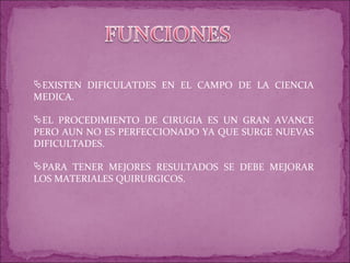 EXISTEN DIFICULATDES EN EL CAMPO DE LA CIENCIA MEDICA. EL PROCEDIMIENTO DE CIRUGIA ES UN GRAN AVANCE PERO AUN NO ES PERFECCIONADO YA QUE SURGE NUEVAS DIFICULTADES. PARA TENER MEJORES RESULTADOS SE DEBE MEJORAR LOS MATERIALES QUIRURGICOS.