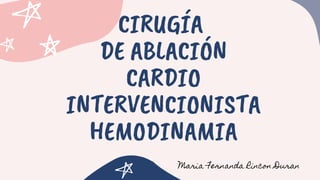 CIRUGÍA
DE ABLACIÓN
CARDIO
INTERVENCIONISTA
HEMODINAMIA
Maria Fernanda Rincon Duran
 