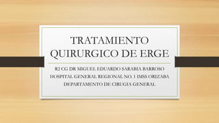 TRATAMIENTO
QUIRURGICO DE ERGE
R2 CG DR MIGUEL EDUARDO SARABIA BARROSO
HOSPITAL GENERAL REGIONAL NO. 1 IMSS ORIZABA
DEPARTAMENTO DE CIRUGIA GENERAL
 
