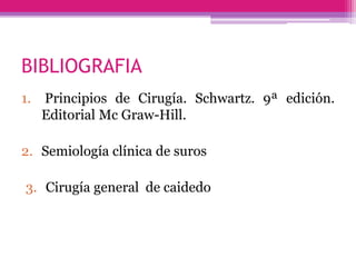 BIBLIOGRAFIA
1. Principios de Cirugía. Schwartz. 9ª edición.
Editorial Mc Graw-Hill.
2. Semiología clínica de suros
3. Cirugía general de caidedo
 