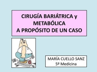 CIRUGÍA BARIÁTRICA y
METABÓLICA
A PROPÓSITO DE UN CASO
MARÍA CUELLO SANZ
5º Medicina
 