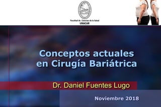 Dr. Daniel Fuentes Lugo
Noviembre 2018
Conceptos actuales
en Cirugía Bariátrica
 