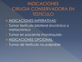  INDICACIONES IMPERATIVAS:
 Tumor testículo bilateral sincrónico o
metacrónico
 Tumor en paciente monórquido
 INDICACIONES OPCIONAL
 Tumor de testículo no palpable
 