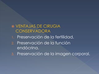  VENTAJAS DE CIRUGIA
CONSERVADORA
1. Preservación de la fertilidad.
2. Preservación de la función
endócrina.
3. Preservación de la imagen corporal.
 