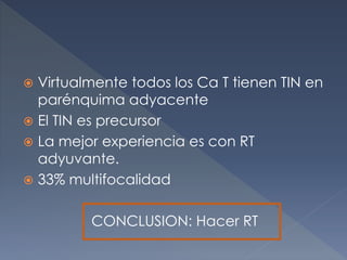  Virtualmente todos los Ca T tienen TIN en
parénquima adyacente
 El TIN es precursor
 La mejor experiencia es con RT
adyuvante.
 33% multifocalidad
CONCLUSION: Hacer RT
 