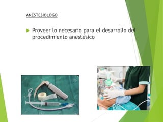 ANESTESIOLOGO
 Proveer lo necesario para el desarrollo del
procedimiento anestésico
 