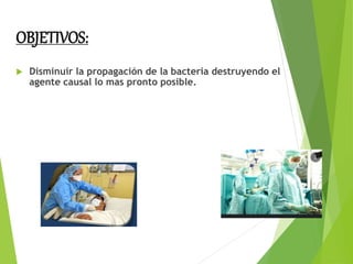 OBJETIVOS:
 Disminuir la propagación de la bacteria destruyendo el
agente causal lo mas pronto posible.
 