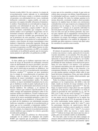 Rev Esp Cardiol Vol. 53, Núm. 2, Febrero 2000; 241-266        Joaquín J. Alonso et al.– Guías de práctica clínica en cirugía coronaria




factorio resulta difícil. En este contexto, la cirugía de   te peor que en los sometidos a cirugía, lo que sería un
revascularización estaría indicada en la enfermedad         criterio para aconsejar esta última, específicamente en
significativa del tronco común y se debería considerar      la enfermedad multivaso, cuando la revascularización
en pacientes con enfermedad de tres vasos, moderada         se halle indicada. No todos los trabajos apuntan en la
disfunción ventricular y angina estable, así como en        misma dirección, existiendo estudios observacionales
pacientes con angina inestable refractaria al tratamien-    rigurosos de amplias bases de datos con conclusiones
to médico. Generalmente no está indicada la cirugía en      contradictorias en lo que respecta a la comparación del
pacientes con enfermedad de uno, dos o tres vasos,          pronóstico tras la cirugía y tras la revascularización
buena función ventricular y angina estable154. Son ne-      percutánea159,160. Aunque en el paciente individual la
cesarios estudios controlados que comparen el trata-        decisión puede tener que basarse más en las caracterís-
miento médico con el quirúrgico en pacientes con en-        ticas de cada caso que en normas generales, hay razo-
fermedad coronaria sintomática e IRT, en los que se         nes para suponer que la angioplastia convencional en
tengan en cuenta las variables que generalmente afec-       el diabético con enfermedad multivaso posiblemente
tan al pronóstico de estos pacientes, como la edad, la      sea inferior a la cirugía. Sin embargo, considerando las
función ventricular, la extensión de la enfermedad co-      limitaciones inherentes a los análisis de subgrupos, es
ronaria y otros factores de riesgo concomitantes como       probable que deba esperarse a conocer más datos antes
diabetes o hipertrofia ventricular izquierda. Hasta que     de considerar la cuestión como resuelta.
estos ensayos existan, las recomendaciones de cirugía
coronaria en pacientes con IRT deben basarse en estu-
                                                            Reoperaciones coronarias
dios no controlados de pacientes con IRT y en estudios
controlados en la población general, que no necesaria-         El número de pacientes que requieren una segunda,
mente pueden ser aplicables a la población con IRT.         e incluso una tercera o cuarta, operación de revascula-
                                                            rización miocárdica va en aumento. Por otra parte, se
                                                            sabe desde hace ya años que el riesgo de una segunda
Diabetes mellitus
                                                            operación es mayor que el de la primera y sus resulta-
   Es bien sabido que la diabetes representa tanto un       dos posiblemente menos brillantes. Se añade a ello la
factor de riesgo de desarrollo de cardiopatía coronaria     posibilidad de tratar mediante revascularización percu-
como un determinante de mayor gravedad y peor pro-          tánea, de vasos nativos o de injertos, a los pacientes
nóstico, en cualquiera de las situaciones que se consi-     con isquemia miocárdica tras una operación de revas-
dere, que la observada en pacientes no diabéticos. Así      cularización quirúrgica. Frente a esta situación y los
sucede en el caso de la revascularización miocárdica.       consiguientes dilemas, no se dispone de ensayos clíni-
Diversos estudios157,158 registran un peor pronóstico       cos que puedan aportar evidencia sólida sobre la que
tras la cirugía de revascularización en pacientes dia-      basar decisiones terapéuticas. Éstas, por tanto, deberán
béticos, siendo la diabetes un factor de riesgo inde-       basarse en los datos de estudios observacionales, que
pendiente de mayor mortalidad y mayor número de             afortunadamente no son escasos.
acontecimientos cardiovasculares tardíos. En dichos            Todos los trabajos reconocen una mayor mortalidad
estudios, la mayor mortalidad hospitalaria tras la ciru-    quirúrgica en las reoperaciones, del doble a más del
gía en diabéticos resulta en parte explicada por la ma-     triple, siendo sus factores de riesgo similares a los de
yor gravedad de la enfermedad aterosclerosa en la po-       la mortalidad de una primera operación160-164. Sin em-
blación diabética. Sin embargo, y en ausencia de            bargo, la supervivencia a largo plazo tras una segunda
ensayos clínicos que analicen específicamente las po-       operación se ha descrito como aceptable si se tiene en
sibles ventajas del tratamiento quirúrgico sobre el tra-    cuenta la gravedad de estos pacientes (p. ej., del 76-
tamiento médico en diabéticos, existen evidencias pro-      89% a los 5 años, en dos series recientes163,164, aunque
cedentes de estudios observacionales que indican que,       del 55% a los 10 años en una de ellas163). Se ha descri-
a pesar de la mayor mortalidad quirúrgica y peor evo-       to una menor tasa de desaparición de la angina tras
lución global que en no diabéticos, el pronóstico a lar-    una segunda operación (el 41% de pacientes en una de
go plazo de los diabéticos con enfermedad coronaria         las series mencionadas tenían angina más o menos
multivaso sometidos a cirugía de revascularización es       grave con un seguimiento medio de 4 años163), pero
mejor que en los sometidos a tratamiento médico157.         los porcentajes descritos de supervivencia libre de
Por ello, como norma general no debe desaconsejarse,        acontecimientos cardíacos graves pueden no conside-
sino al contrario, la cirugía de revascularización en pa-   rarse malos (p. ej., el 62% a los 7 años164). Los pocos
cientes diabéticos que cumplan los criterios generales      datos existentes sobre una tercera o cuarta opera-
de indicación quirúrgica.                                   ción165,166 indican un riesgo aún mayor que tras una se-
   Son todavía objeto de polémica las observaciones         gunda, pero con resultados tardíos no desdeñables.
realizadas en un análisis de subgrupos del estudio             Por otro lado, cada vez hay más datos (aunque sin
BARI47 que sugieren que el pronóstico en diabéticos         ensayos clínicos aleatorizados) de la factibilidad de di-
sometidos a revascularización percutánea es claramen-       latación percutánea en pacientes previamente opera-
                                                                                                                                255
 