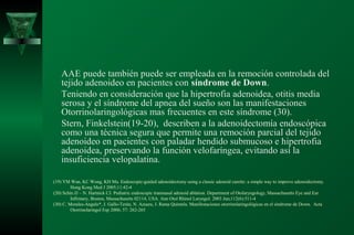 AAE puede también puede ser empleada en la remoción controlada del
    tejido adenoideo en pacientes con síndrome de Down.
    Teniendo en consideración que la hipertrofia adenoidea, otitis media
    serosa y el síndrome del apnea del sueño son las manifestaciones
    Otorrinolaringológicas mas frecuentes en este síndrome (30).
    Stern, Finkelstein(19-20), describen a la adenoidectomía endoscópica
    como una técnica segura que permite una remoción parcial del tejido
    adenoideo en pacientes con paladar hendido submucoso e hipertrofia
    adenoidea, preservando la función velofaríngea, evitando así la
    insuficiencia velopalatina.

(19) YM Wan, KC Wong, KH Ma. Endoscopic-guided adenoidectomy using a classic adenoid curette: a simple way to improve adenoidectomy.
         Hong Kong Med J 2005;11:42-4
(20) Schin JJ – N. Hartnick CJ. Pediatric endoscopic transnasal adenoid ablation. Department of Otolaryngology, Massachusetts Eye and Ear
         Infirmary, Boston, Massachusetts 02114, USA. Ann Otol Rhinol Laryngol. 2003 Jun;112(6):511-4
(30) C. Morales-Angulo*, J. Gallo-Terán, N. Azuara, J. Rama Quintela. Manifestaciones otorrinolaringológicas en el síndrome de Down. Acta
         Otorrinolaringol Esp 2006; 57: 262-265
 