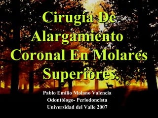 Pablo Emilio Molano Valencia
Odontólogo- Periodoncista
Universidad del Valle 2007
Cirugía DeCirugía De
AlargamientoAlargamiento
Coronal En MolaresCoronal En Molares
Superiores.Superiores.
 