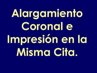 Alargamiento
Coronal e
Impresión en la
Misma Cita.
 