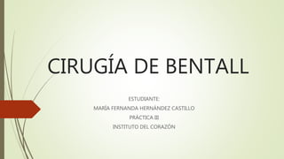 CIRUGÍA DE BENTALL
ESTUDIANTE:
MARÍA FERNANDA HERNÁNDEZ CASTILLO
PRÁCTICA III
INSTITUTO DEL CORAZÓN
 