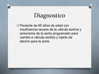 Diagnostico
O Paciente de 65 años de edad con
insuficiencia severa de la válvula aortica y
aneurisma de la aorta programado para
cambio e válvula aortica y injerto de
dacron para la aorta
 