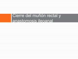 Cierre del muñón rectal y
anastomosis ileoanal
 