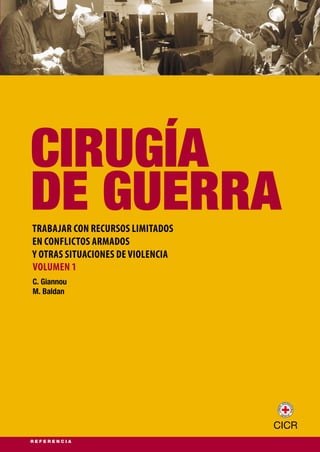 CIRUGÍA
DE GUERRA
CIRUGÍADEGUERRA
TRABAJAR CON RECURSOS LIMITADOS
EN CONFLICTOS ARMADOS
Y OTRAS SITUACIONES DE VIOLENCIA
TRABAJARCONRECURSOSLIMITADOSENCONFLICTOSARMADOSYOTRASSITUACIONESDEVIOLENCIA
VOLUMEN 1
VolumeN1
0973/00312.20112.000
C. Giannou
M. Baldan
 