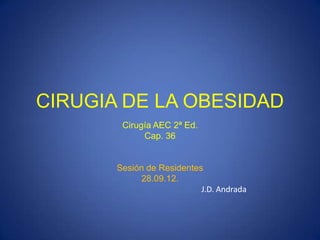CIRUGIA DE LA OBESIDAD
Cirugía AEC 2ª Ed.
Cap. 36
Sesión de Residentes
28.09.12.
J.D. Andrada
 