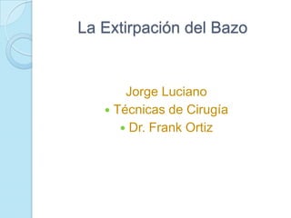 La Extirpación del Bazo


       Jorge Luciano
    Técnicas de Cirugía
       Dr. Frank Ortiz
 