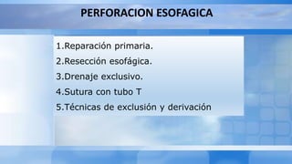 PERFORACION ESOFAGICA
1.Reparación primaria.
2.Resección esofágica.
3.Drenaje exclusivo.
4.Sutura con tubo T
5.Técnicas de exclusión y derivación
 