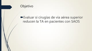 Objetivo
Evaluar si cirugías de vía aérea superior
reducen la TA en pacientes con SAOS
 