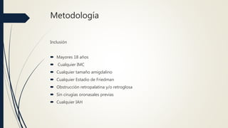 Metodología
Inclusión
 Mayores 18 años
 Cualquier IMC
 Cualquier tamaño amigdalino
 Cualquier Estadio de Friedman
 Obstrucción retropalatina y/o retroglosa
 Sin cirugías oronasales previas
 Cualquier IAH
 