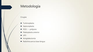 Metodología
Cirugías
 Turbinoplastia
 Septumplastia
 FESS --- poliposis
 Palatoplastia anterior
 UP3
 Amigdalectomía
 Radiofrecuencia base lengua
 