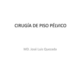 CIRUGÍA DE PISO PÉLVICO 
MD. José Luis Quezada 
 