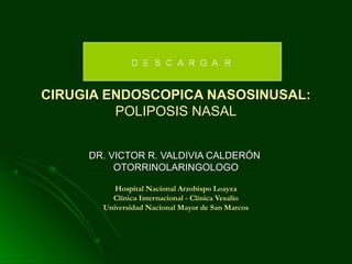 CIRUGIA ENDOSCOPICA NASOSINUSAL:
         POLIPOSIS NASAL


     DR. VICTOR R. VALDIVIA CALDERÓN
          OTORRINOLARINGOLOGO

          Hospital Nacional Arzobispo Loayza
         Clínica Internacional - Clínica Vesalio
       Universidad Nacional Mayor de San Marcos
 