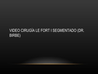 VIDEO CIRUGÍA LE FORT I SEGMENTADO (DR.
BIRBE)
 