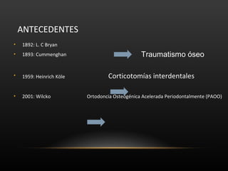 ANTECEDENTES
• 1892: L. C Bryan
• 1893: Cummenghan
• 1959: Heinrich Köle Corticotomías interdentales
• 2001: Wilcko Ortodoncia Osteogénica Acelerada Periodontalmente (PAOO)
Traumatismo óseo
 