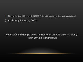 • Dislocación Dental Monocortical (MDT) Dislocación dental del ligamento periodontal
(Vercellotti y Podesta, 2007)
Reducción del tiempo de tratamiento en un 70% en el maxilar y
a un 60% en la mandíbula
 