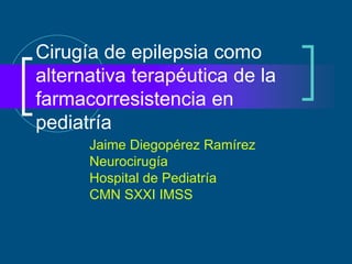 Cirugía de epilepsia como 
alternativa terapéutica de la 
farmacorresistencia en 
pediatría 
Jaime Diegopérez Ramírez 
Neurocirugía 
Hospital de Pediatría 
CMN SXXI IMSS 
 