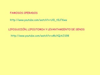 http:// www.youtube.com / watch?v =Ul0_ tILFXww http:// www.youtube.com / watch?v = oMcYQiAJS98 FAMOSOS OPERADOS LIPOSUCCIÓN, LIPOSTOMIA Y LEVANTAMIENTO DE SENOS 