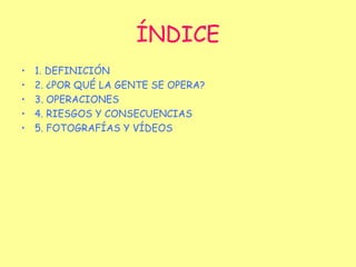 ÍNDICE 1. DEFINICIÓN 2. ¿POR QUÉ LA GENTE SE OPERA? 3. OPERACIONES 4. RIESGOS Y CONSECUENCIAS 5. FOTOGRAFÍAS Y VÍDEOS 