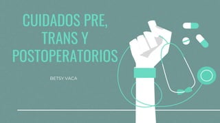 CUIDADOS PRE,
TRANS Y
POSTOPERATORIOS
BETSY VACA
 