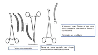 Se usan con mayor frecuencia para tomar
tejido parametrial y paracervical durante la
histerectomía
Tienen ejes con hendiduras
Tienen puntas dentadas
Carece de punta dentada para ejercer
mínima cantidad de fuerza aplastante
 