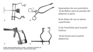 Separadores de uso automático:
A) de Balfour para las paredes del
abdomen o pelvis.
B) de Adson de uso en planos
superficiales.
C) de Finochietto para la pared
torácica.
D) de Gosset para la pared
abdominal.
 