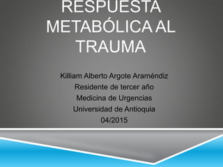 RESPUESTA
METABÓLICA AL
TRAUMA
Killiam Alberto Argote Araméndiz
Residente de tercer año
Medicina de Urgencias
Universidad de Antioquia
04/2015
 